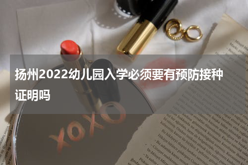 扬州2022幼儿园入学必须要有预防接种证明吗