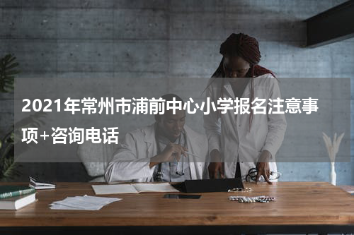 2021年常州市浦前中心小学报名注意事项+咨询电话