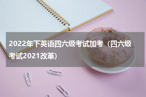 2022年下英语四六级考试加考（四六级考试2021改革）