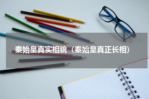 秦始皇真实相貌（秦始皇真正长相）