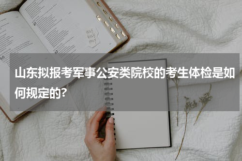 山东拟报考军事公安类院校的考生体检是如何规定的?