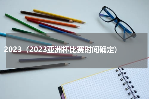 2023（2023亚洲杯比赛时间确定）