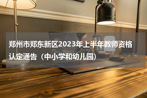郑州市郑东新区2023年上半年教师资格认定通告（中小学和幼儿园）