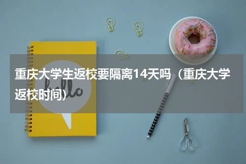 重庆大学生返校要隔离14天吗（重庆大学返校时间）