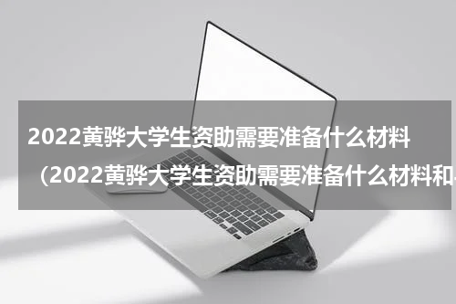 2022黄骅大学生资助需要准备什么材料（2022黄骅大学生资助需要准备什么材料和手续）