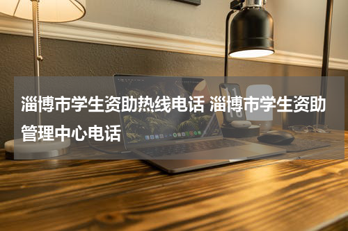 淄博市学生资助热线电话 淄博市学生资助管理中心电话