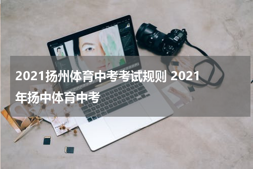 2021扬州体育中考考试规则 2021年扬中体育中考