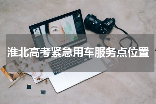 淮北高考紧急用车服务点位置