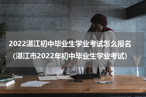 2022湛江初中毕业生学业考试怎么报名（湛江市2022年初中毕业生学业考试）