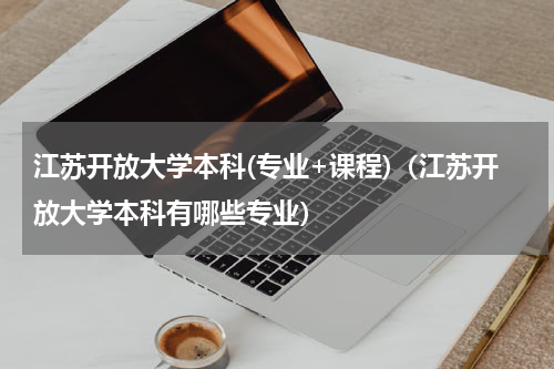 江苏开放大学本科(专业+课程)（江苏开放大学本科有哪些专业）
