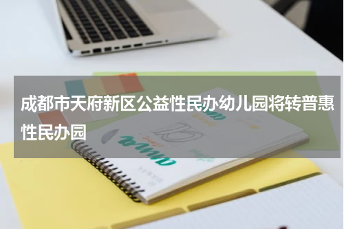 成都市天府新区公益性民办幼儿园将转普惠性民办园