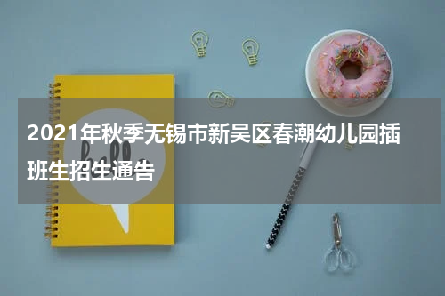 2021年秋季无锡市新吴区春潮幼儿园插班生招生通告