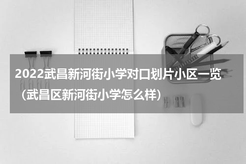 2022武昌新河街小学对口划片小区一览（武昌区新河街小学怎么样）