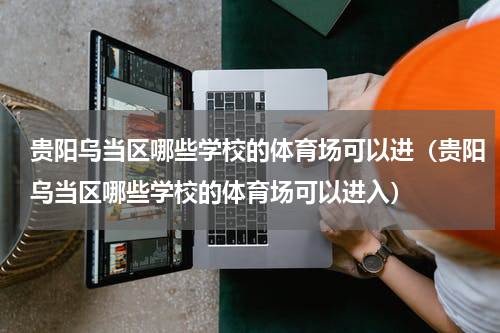 贵阳乌当区哪些学校的体育场可以进（贵阳乌当区哪些学校的体育场可以进入）