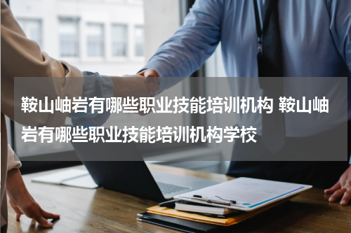 鞍山岫岩有哪些职业技能培训机构 鞍山岫岩有哪些职业技能培训机构学校