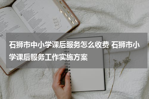 石狮市中小学课后服务怎么收费 石狮市小学课后服务工作实施方案