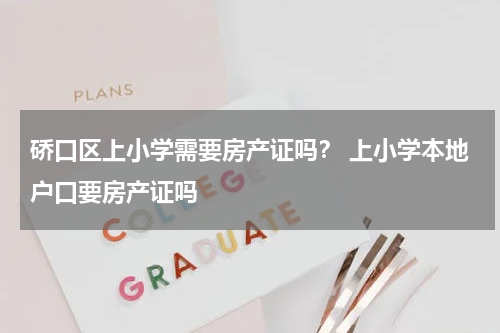 硚口区上小学需要房产证吗？ 上小学本地户口要房产证吗