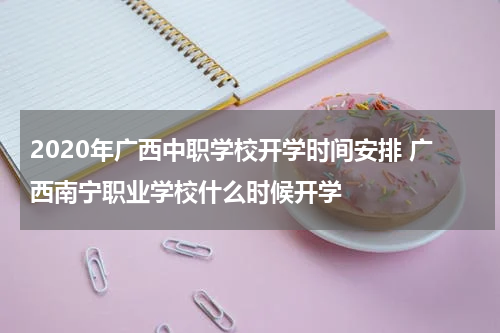 2020年广西中职学校开学时间安排 广西南宁职业学校什么时候开学