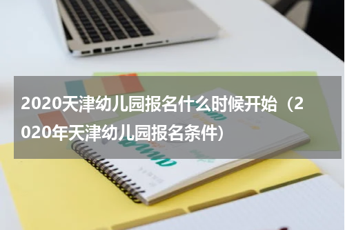2020天津幼儿园报名什么时候开始（2020年天津幼儿园报名条件）