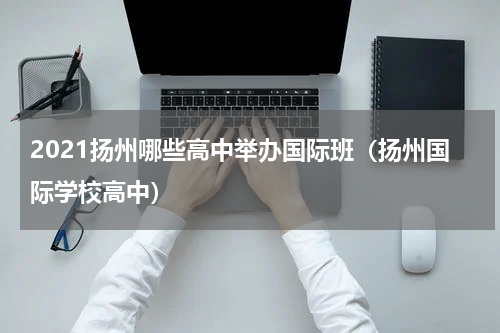 2021扬州哪些高中举办国际班（扬州国际学校高中）