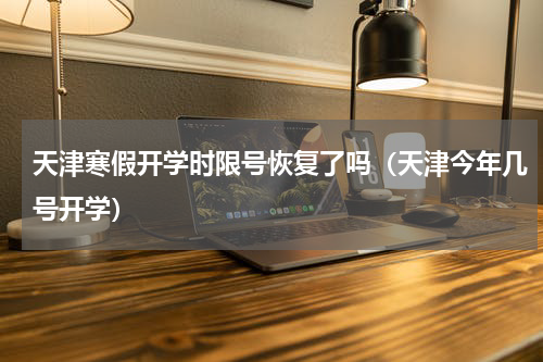 天津寒假开学时限号恢复了吗（天津今年几号开学）