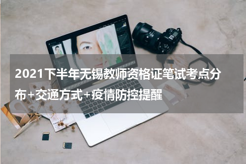 2021下半年无锡教师资格证笔试考点分布+交通方式+疫情防控提醒