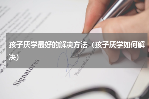 孩子厌学最好的解决方法（孩子厌学如何解决）