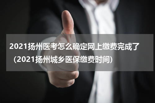 2021扬州医考怎么确定网上缴费完成了（2021扬州城乡医保缴费时间）