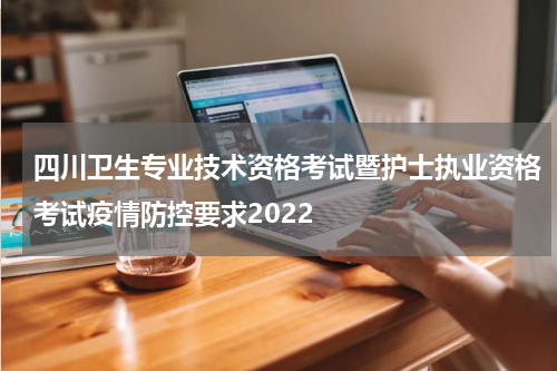 四川卫生专业技术资格考试暨护士执业资格考试疫情防控要求2022