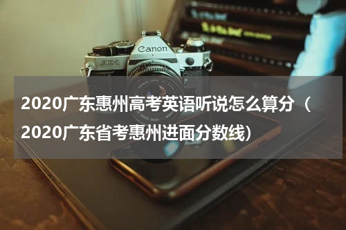 2020广东惠州高考英语听说怎么算分（2020广东省考惠州进面分数线）