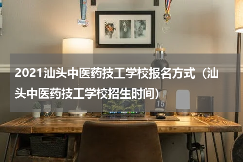 2021汕头中医药技工学校报名方式（汕头中医药技工学校招生时间）
