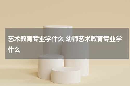 艺术教育专业学什么 幼师艺术教育专业学什么