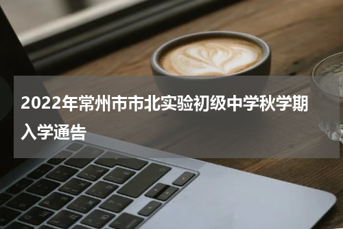 2022年常州市市北实验初级中学秋学期入学通告