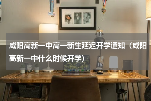 咸阳高新一中高一新生延迟开学通知（咸阳高新一中什么时候开学）