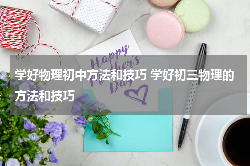 学好物理初中方法和技巧 学好初三物理的方法和技巧