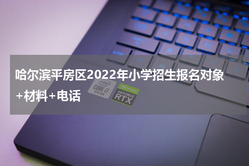 哈尔滨平房区2022年小学招生报名对象+材料+电话