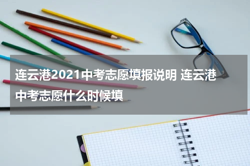 连云港2021中考志愿填报说明 连云港中考志愿什么时候填