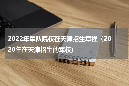 2022年军队院校在天津招生章程（2020年在天津招生的军校）