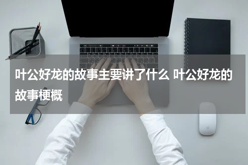 叶公好龙的故事主要讲了什么 叶公好龙的故事梗概