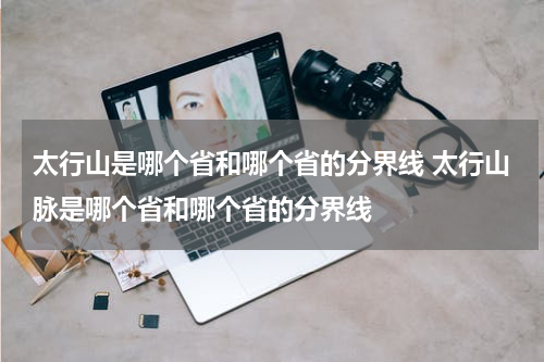 太行山是哪个省和哪个省的分界线 太行山脉是哪个省和哪个省的分界线