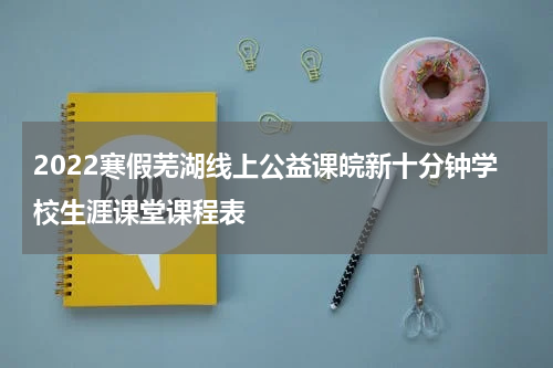 2022寒假芜湖线上公益课皖新十分钟学校生涯课堂课程表