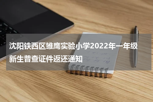 沈阳铁西区雏鹰实验小学2022年一年级新生普查证件返还通知
