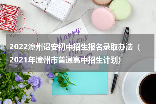 2022漳州诏安初中招生报名录取办法（2021年漳州市普通高中招生计划）