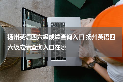 扬州英语四六级成绩查询入口 扬州英语四六级成绩查询入口在哪