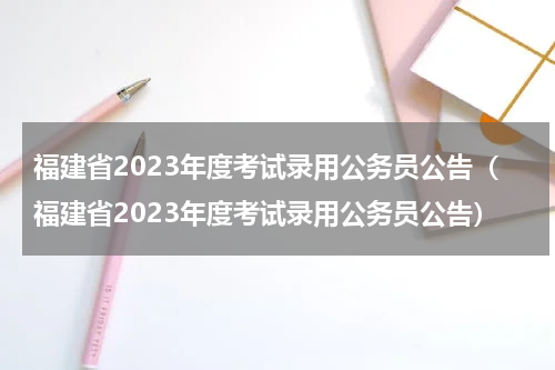 福建省2023年度考试录用公务员公告（福建省2023年度考试录用公务员公告）