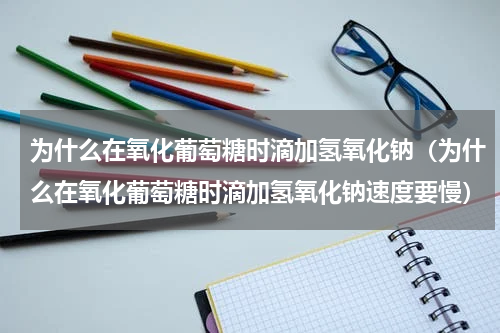 为什么在氧化葡萄糖时滴加氢氧化钠（为什么在氧化葡萄糖时滴加氢氧化钠速度要慢）