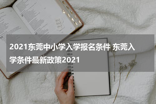 2021东莞中小学入学报名条件 东莞入学条件最新政策2021