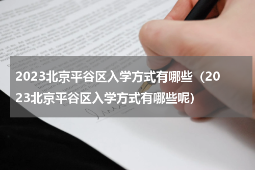 2023北京平谷区入学方式有哪些（2023北京平谷区入学方式有哪些呢）