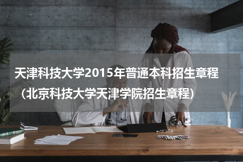 天津科技大学2015年普通本科招生章程（北京科技大学天津学院招生章程）