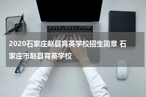 2020石家庄赵县育英学校招生简章 石家庄市赵县育英学校